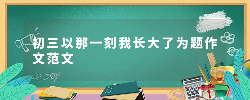 初三以那一刻我长大了为题作文范文