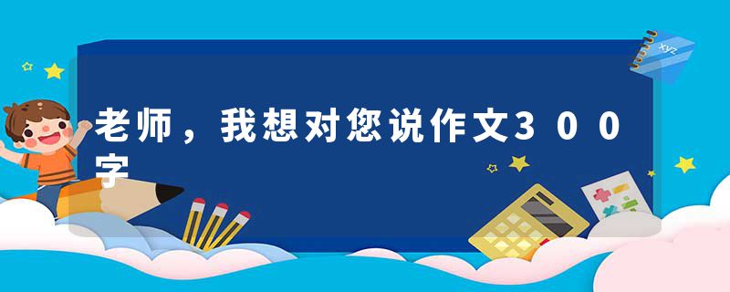 老师，我想对您说作文300字