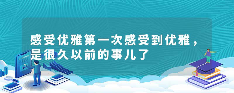 感受优雅第一次感受到优雅，是很久以前的事儿了