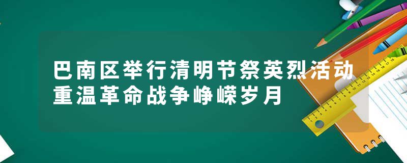 巴南区举行清明节祭英烈活动重温革命战争峥嵘岁月