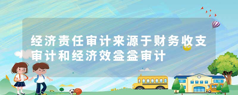 经济责任审计来源于财务收支审计和经济效益益审计