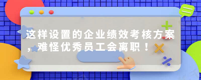 这样设置的企业绩效考核方案，难怪优秀员工会离职！