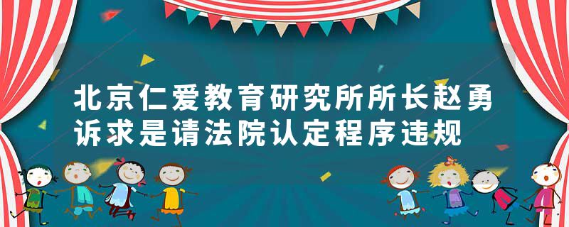 北京仁爱教育研究所所长赵勇诉求是请法院认定程序违规
