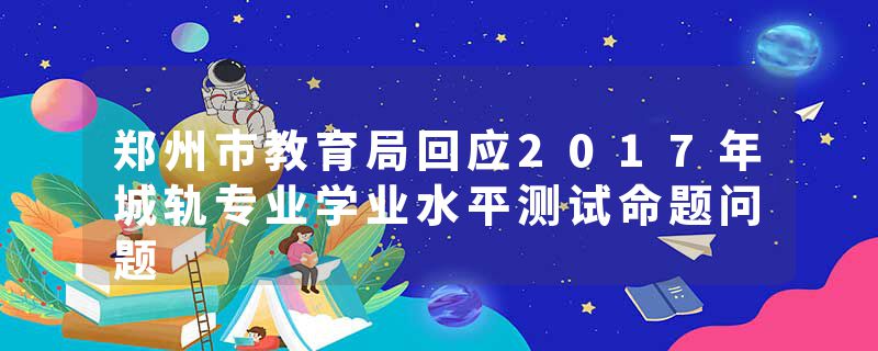 郑州市教育局回应2017年城轨专业学业水平测试命题问题