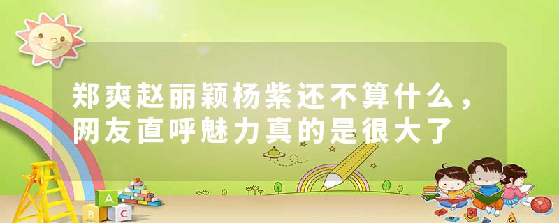 郑爽赵丽颖杨紫还不算什么，网友直呼魅力真的是很大了