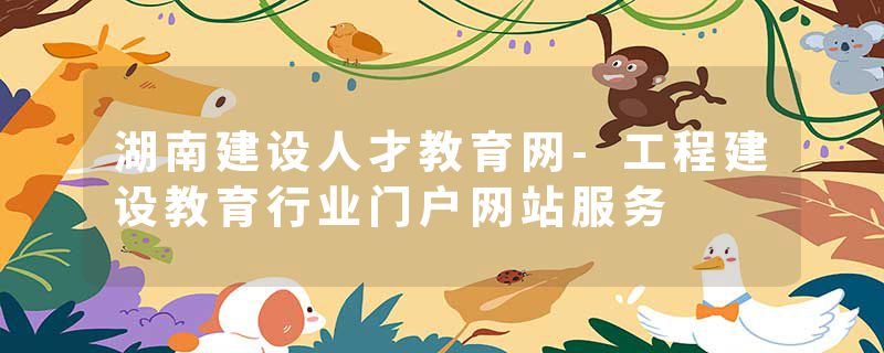 湖南建设人才教育网-工程建设教育行业门户网站服务