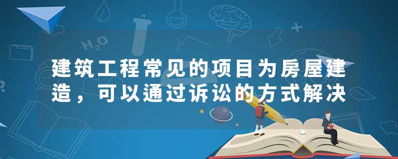 建筑工程常见的项目为房屋建造，可以通过诉讼的方式解决