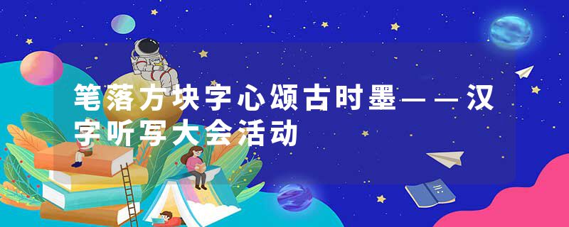 笔落方块字心颂古时墨——汉字听写大会活动