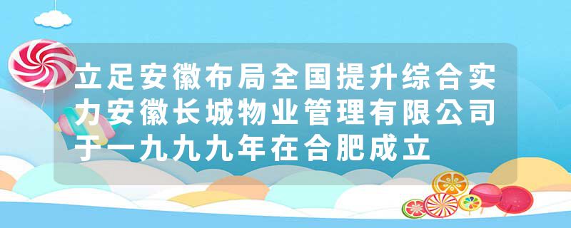 立足安徽布局全国提升综合实力安徽长城物业管理有限公司于一九九九年在合肥成立