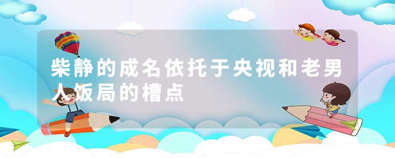 柴静的成名依托于央视和老男人饭局的槽点