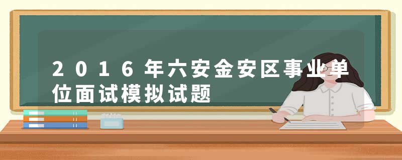 2016年六安金安区事业单位面试模拟试题