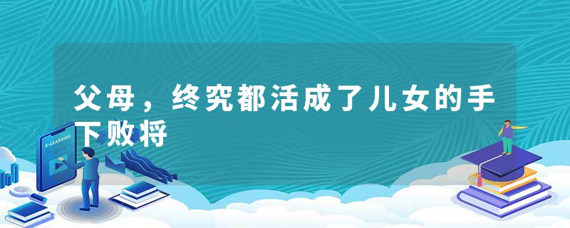 父母，终究都活成了儿女的手下败将