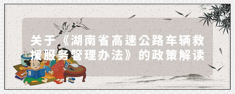 关于《湖南省高速公路车辆救援服务管理办法》的政策解读