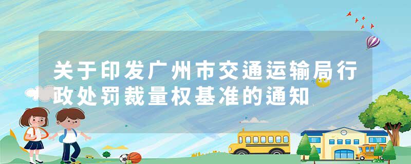 关于印发广州市交通运输局行政处罚裁量权基准的通知