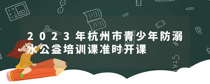 2023年杭州市青少年防溺水公益培训课准时开课