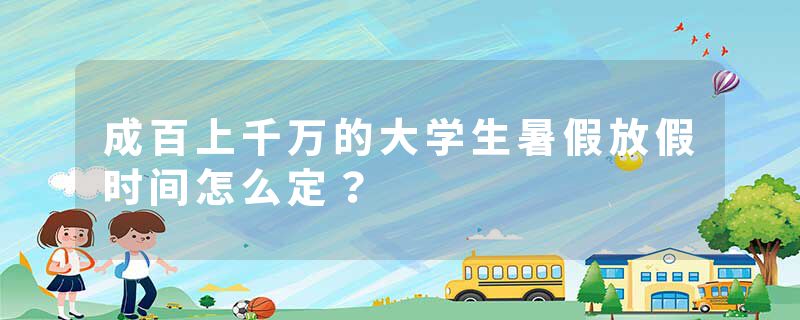 成百上千万的大学生暑假放假时间怎么定？