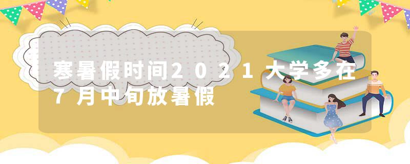 寒暑假时间2021大学多在7月中旬放暑假