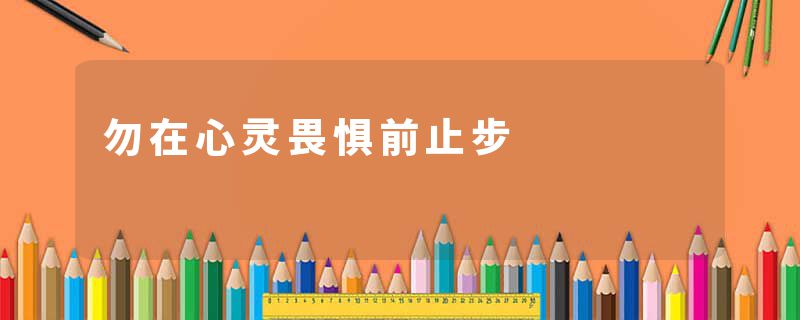 勿在心灵畏惧前止步