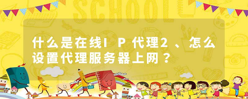 什么是在线IP代理2、怎么设置代理服务器上网？