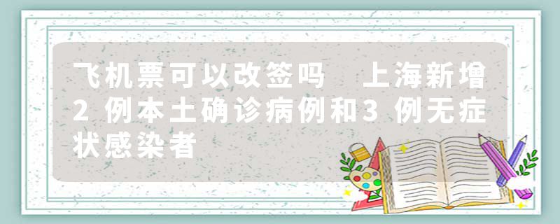 飞机票可以改签吗 上海新增2例本土确诊病例和3例无症状感染者