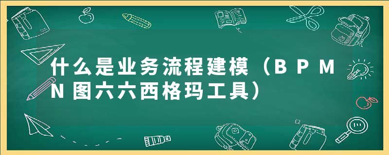 什么是业务流程建模（BPMN图六六西格玛工具）