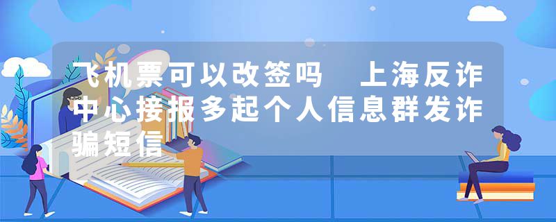 飞机票可以改签吗 上海反诈中心接报多起个人信息群发诈骗短信