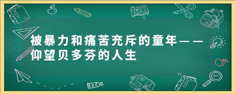 被暴力和痛苦充斥的童年——仰望贝多芬的人生