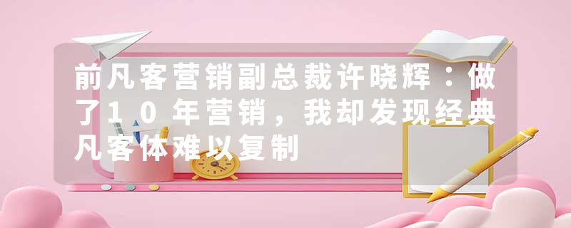 前凡客营销副总裁许晓辉：做了10年营销，我却发现经典凡客体难以复制