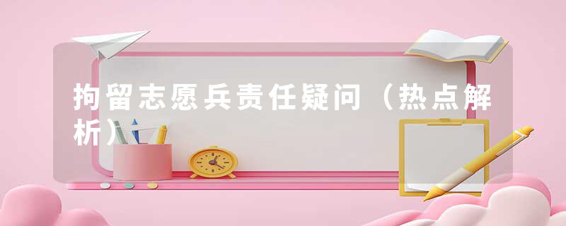 拘留志愿兵责任疑问(热点解析)