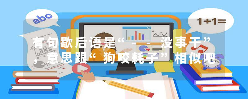 有句歇后语是“--没事干”，意思跟“狗咬耗子”相似吧