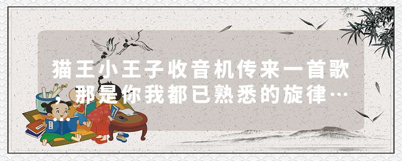 猫王小王子收音机传来一首歌，那是你我都已熟悉的旋律……