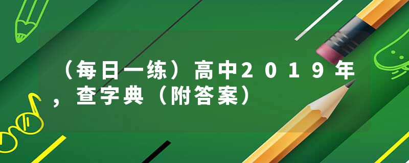 （每日一练）高中2019年,查字典（附答案）