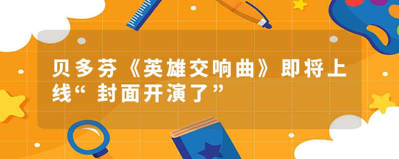 贝多芬《英雄交响曲》即将上线“封面开演了”