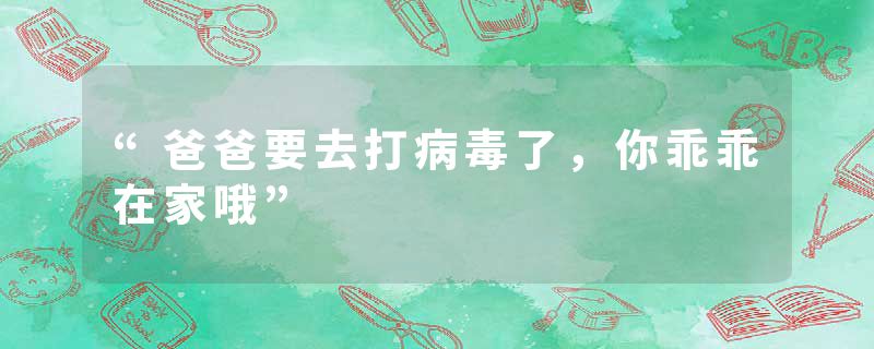 “爸爸要去打病毒了，你乖乖在家哦”