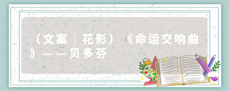 （文案｜花影）《命运交响曲》——贝多芬