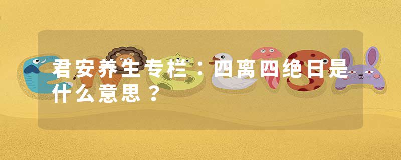 君安养生专栏：四离四绝日是什么意思？