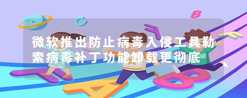 微软推出防止病毒入侵工具勒索病毒补丁功能卸载更彻底