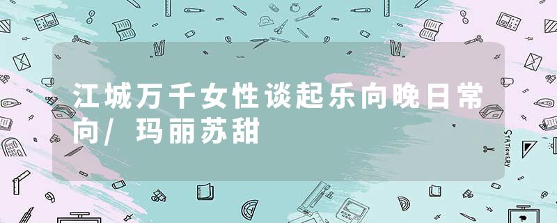 江城万千女性谈起乐向晚日常向/玛丽苏甜