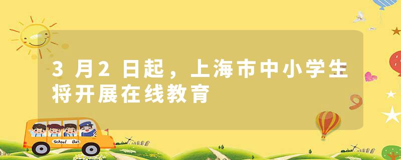 3月2日起，上海市中小学生将开展在线教育