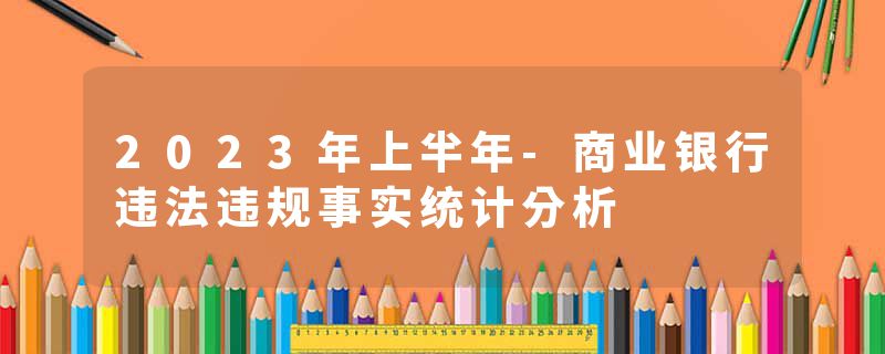 2023年上半年-商业银行违法违规事实统计分析
