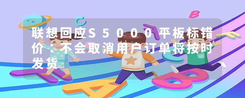 联想回应S5000平板标错价：不会取消用户订单将按时发货