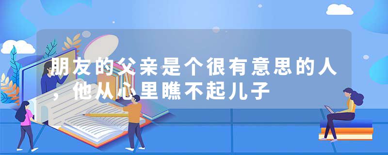 朋友的父亲是个很有意思的人,他从心里瞧不起儿子