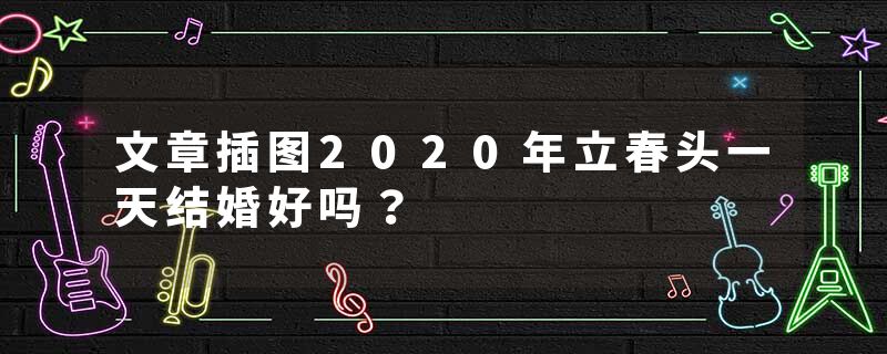 文章插图2020年立春头一天结婚好吗？
