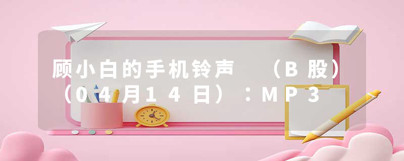 顾小白的手机铃声 (B股)(04月14日):MP3
