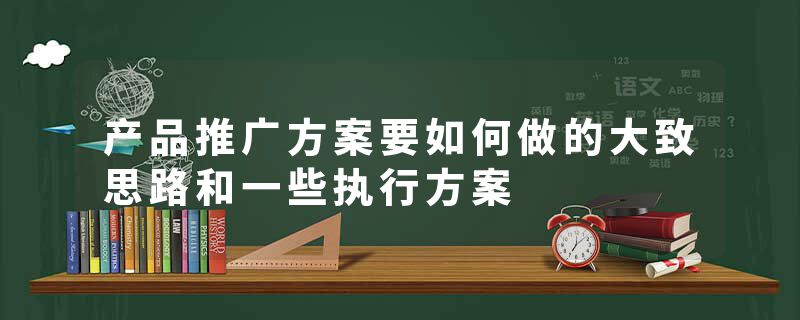 产品推广方案要如何做的大致思路和一些执行方案