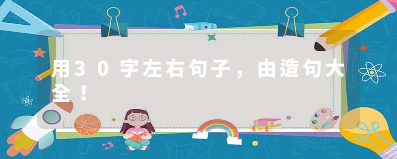 用30字左右句子，由造句大全！