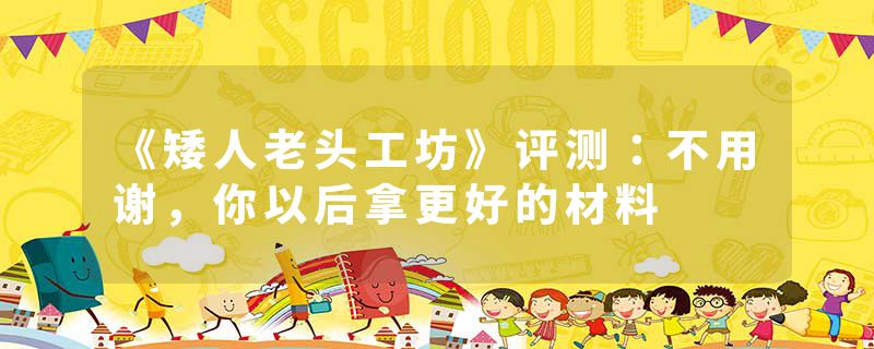 《矮人老头工坊》评测：不用谢，你以后拿更好的材料