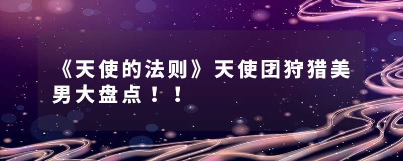 《天使的法则》天使团狩猎美男大盘点！！