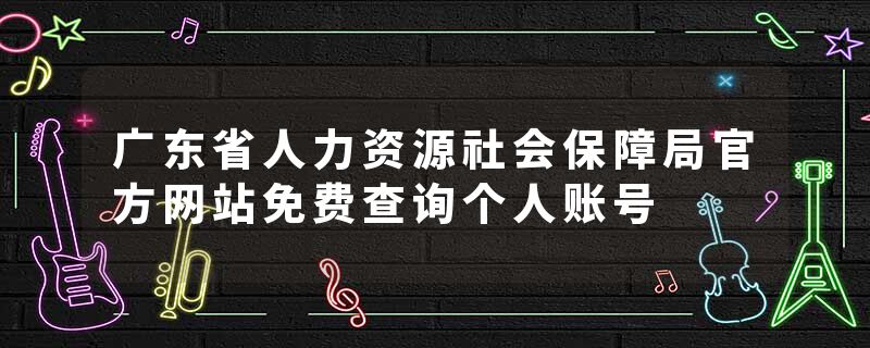 广东省人力资源社会保障局官方网站免费查询个人账号
