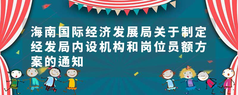 海南国际经济发展局关于制定经发局内设机构和岗位员额方案的通知